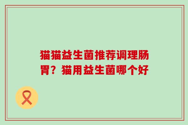 猫猫益生菌推荐调理肠胃？猫用益生菌哪个好