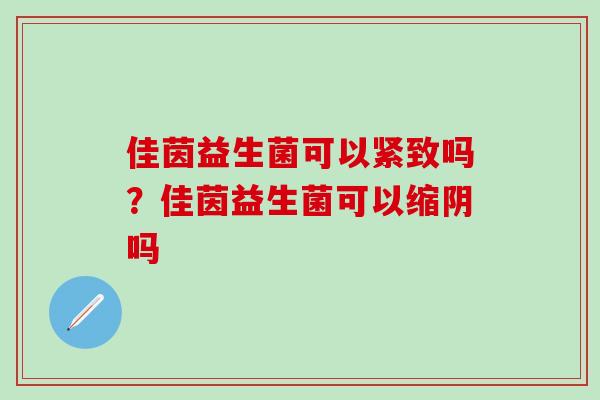 佳茵益生菌可以紧致吗？佳茵益生菌可以缩阴吗