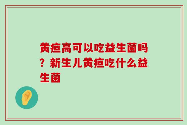 黄疸高可以吃益生菌吗？新生儿黄疸吃什么益生菌
