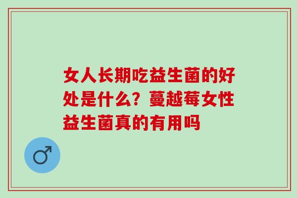 女人长期吃益生菌的好处是什么？蔓越莓女性益生菌真的有用吗