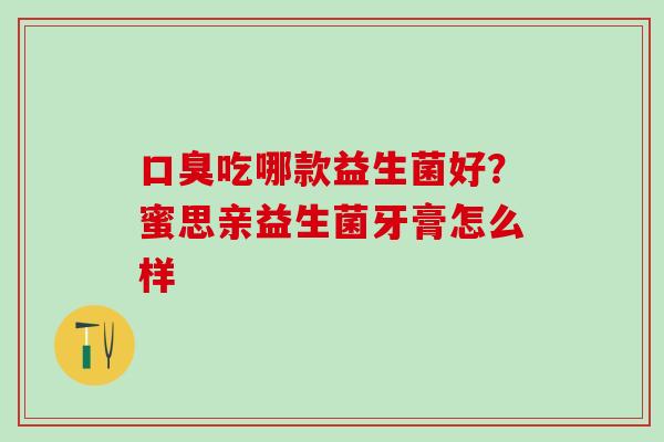 口臭吃哪款益生菌好？蜜思亲益生菌牙膏怎么样