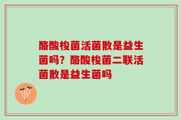 酪酸梭菌活菌散是益生菌吗？酪酸梭菌二联活菌散是益生菌吗