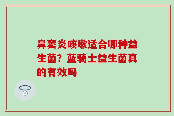 鼻窦炎咳嗽适合哪种益生菌？蓝骑士益生菌真的有效吗