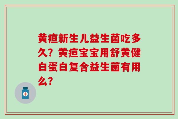 黄疸新生儿益生菌吃多久？黄疸宝宝用舒黄健白蛋白复合益生菌有用么？