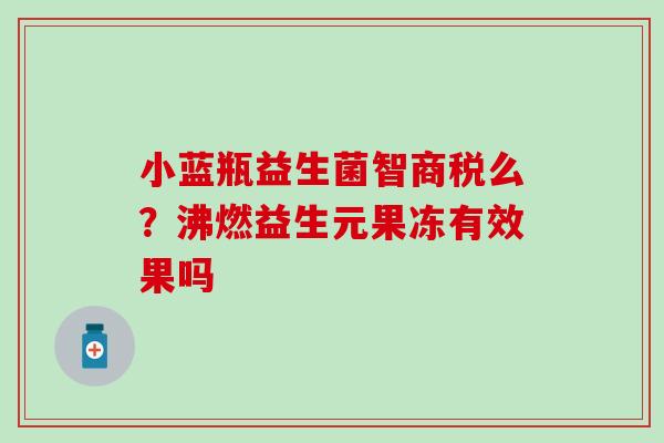 小蓝瓶益生菌智商税么？沸燃益生元果冻有效果吗