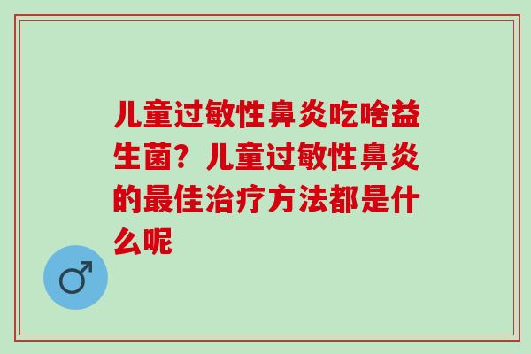 儿童过敏性鼻炎吃啥益生菌？儿童过敏性鼻炎的最佳治疗方法都是什么呢