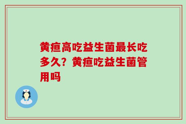 黄疸高吃益生菌最长吃多久？黄疸吃益生菌管用吗