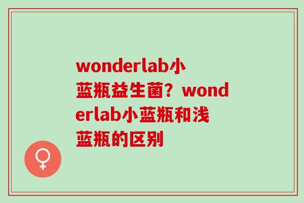 wonderlab小蓝瓶益生菌？wonderlab小蓝瓶和浅蓝瓶的区别