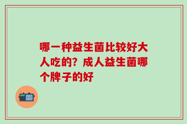 哪一种益生菌比较好大人吃的？成人益生菌哪个牌子的好