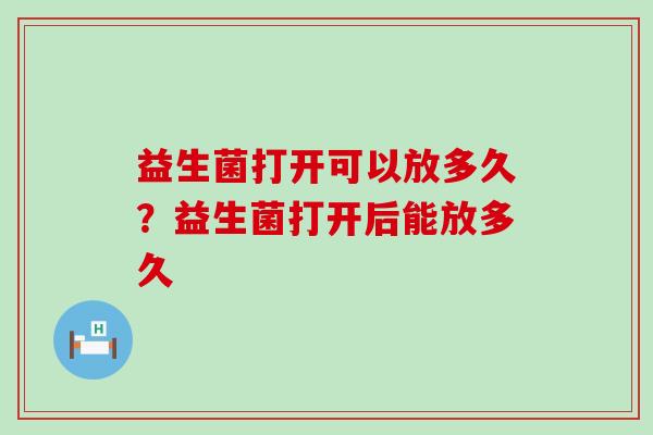 益生菌打开可以放多久？益生菌打开后能放多久