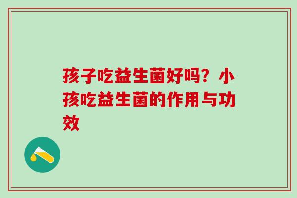 孩子吃益生菌好吗？小孩吃益生菌的作用与功效