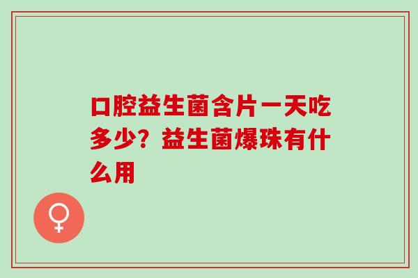口腔益生菌含片一天吃多少？益生菌爆珠有什么用