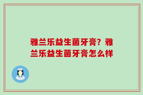 雅兰乐益生菌牙膏？雅兰乐益生菌牙膏怎么样