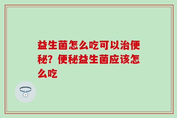 益生菌怎么吃可以治便秘？便秘益生菌应该怎么吃