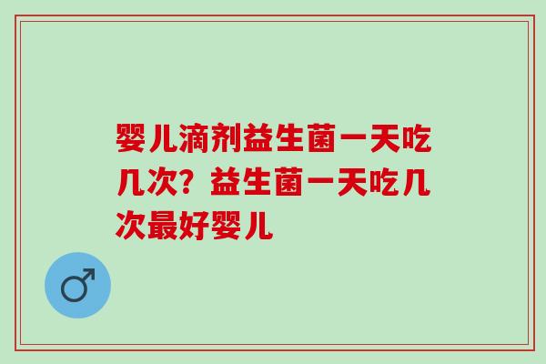 婴儿滴剂益生菌一天吃几次？益生菌一天吃几次最好婴儿