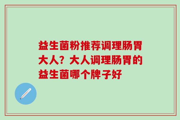 益生菌粉推荐调理肠胃大人？大人调理肠胃的益生菌哪个牌子好