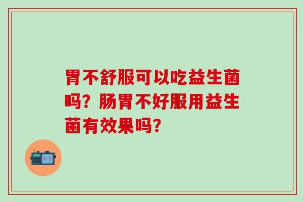 胃不舒服可以吃益生菌吗？肠胃不好服用益生菌有效果吗？