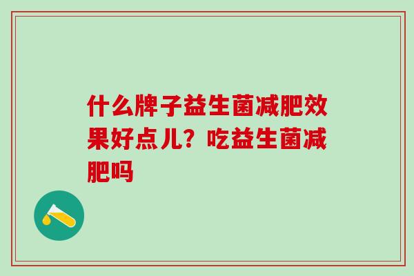 什么牌子益生菌减肥效果好点儿？吃益生菌减肥吗