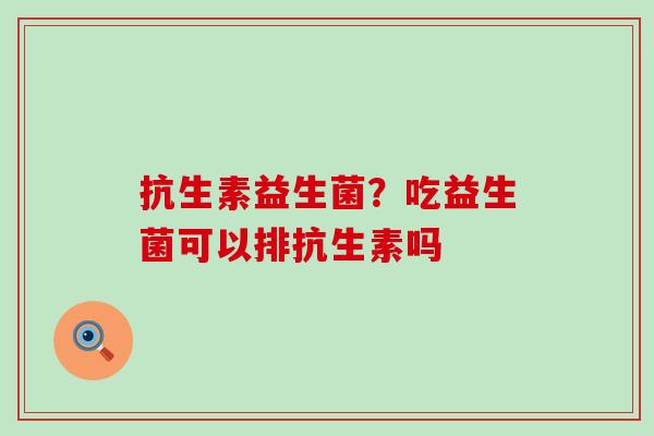 抗生素益生菌？吃益生菌可以排抗生素吗