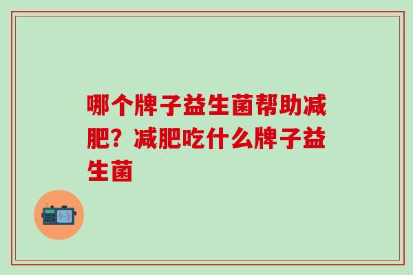 哪个牌子益生菌帮助？吃什么牌子益生菌