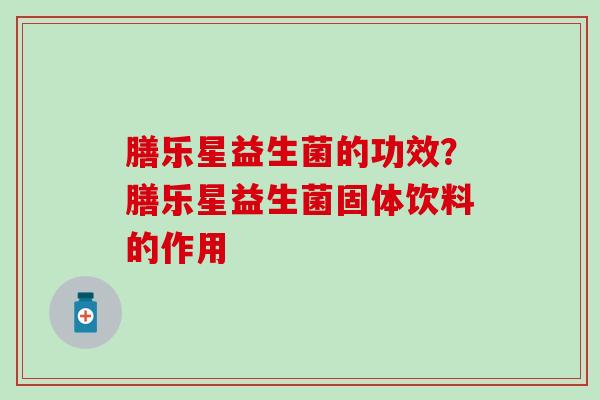 膳乐星益生菌的功效？膳乐星益生菌固体饮料的作用