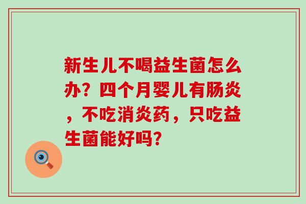 新生儿不喝益生菌怎么办？四个月婴儿有肠炎，不吃消炎药，只吃益生菌能好吗？