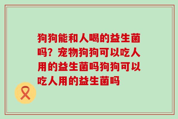 狗狗能和人喝的益生菌吗？宠物狗狗可以吃人用的益生菌吗狗狗可以吃人用的益生菌吗