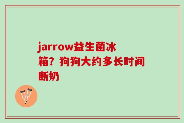 jarrow益生菌冰箱？狗狗大约多长时间断奶