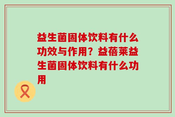 益生菌固体饮料有什么功效与作用？益蓓莱益生菌固体饮料有什么功用