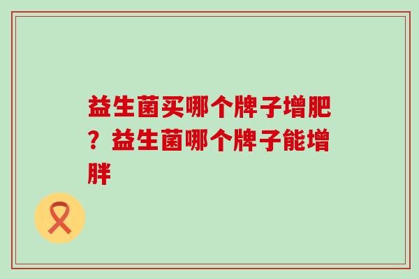 益生菌买哪个牌子增肥？益生菌哪个牌子能增胖