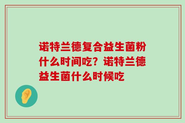 诺特兰德复合益生菌粉什么时间吃？诺特兰德益生菌什么时候吃
