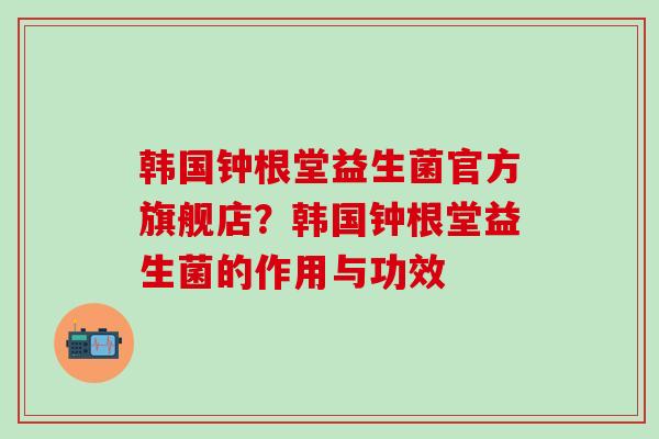 韩国钟根堂益生菌官方旗舰店？韩国钟根堂益生菌的作用与功效