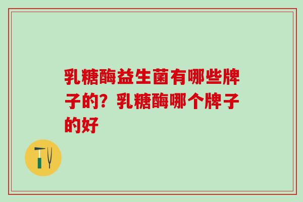 乳糖酶益生菌有哪些牌子的？乳糖酶哪个牌子的好