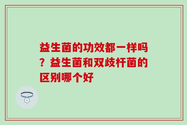 益生菌的功效都一样吗？益生菌和双歧杆菌的区别哪个好