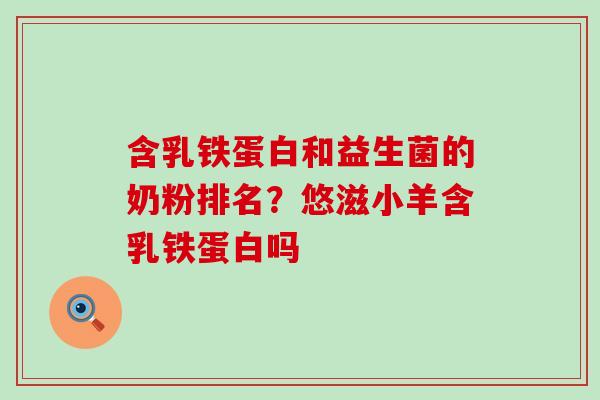含乳铁蛋白和益生菌的奶粉排名？悠滋小羊含乳铁蛋白吗