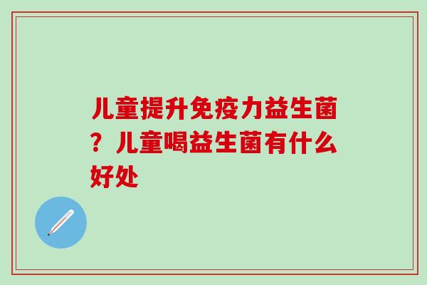 儿童提升免疫力益生菌？儿童喝益生菌有什么好处