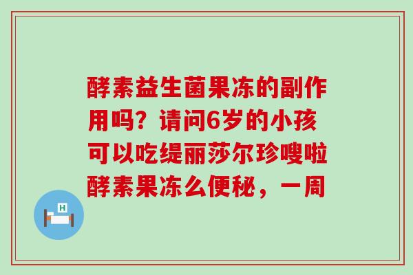 酵素益生菌果冻的副作用吗？请问6岁的小孩可以吃缇丽莎尔珍嗖啦酵素果冻么便秘，一周