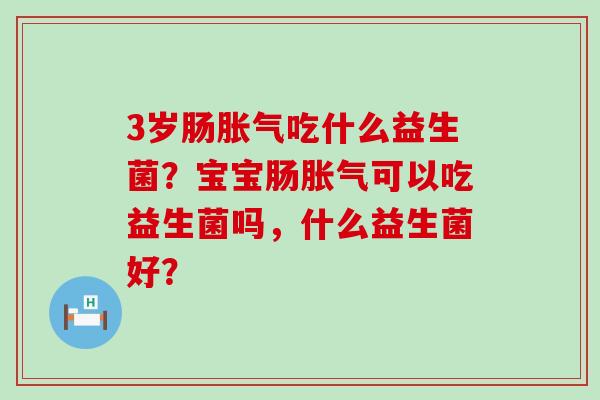 3岁肠胀气吃什么益生菌？宝宝肠胀气可以吃益生菌吗，什么益生菌好？