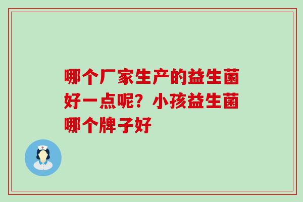 哪个厂家生产的益生菌好一点呢？小孩益生菌哪个牌子好