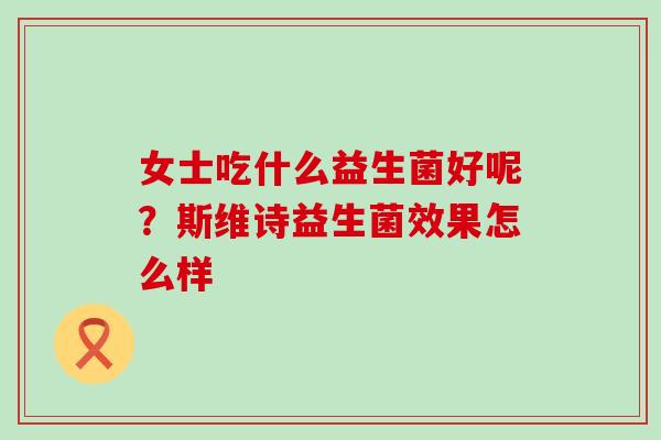 女士吃什么益生菌好呢？斯维诗益生菌效果怎么样