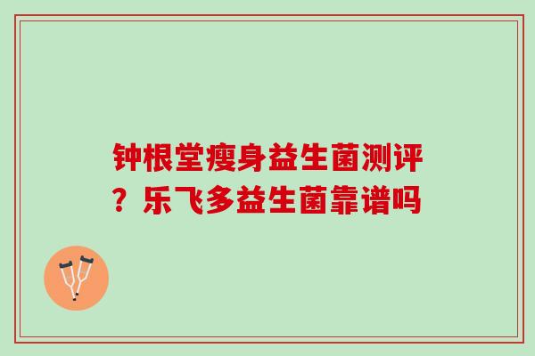 钟根堂瘦身益生菌测评？乐飞多益生菌靠谱吗