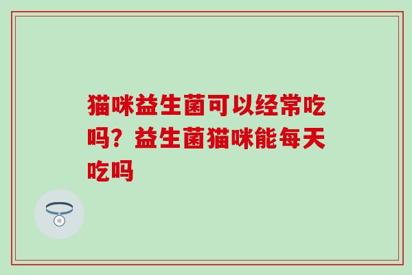 猫咪益生菌可以经常吃吗？益生菌猫咪能每天吃吗