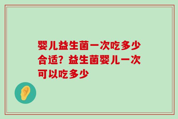 婴儿益生菌一次吃多少合适？益生菌婴儿一次可以吃多少