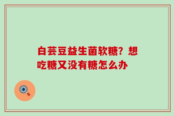 白芸豆益生菌软糖？想吃糖又没有糖怎么办