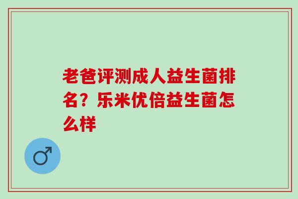 老爸评测成人益生菌排名？乐米优倍益生菌怎么样