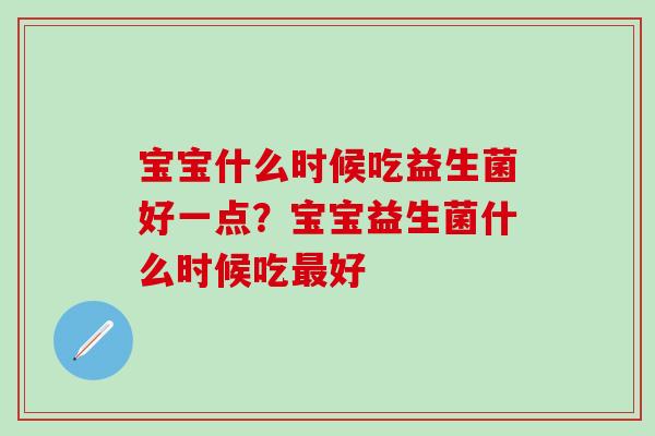 宝宝什么时候吃益生菌好一点？宝宝益生菌什么时候吃好