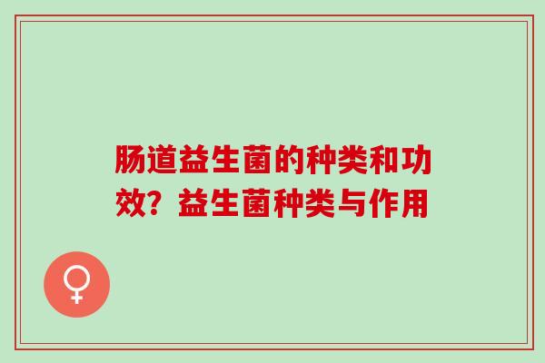 肠道益生菌的种类和功效？益生菌种类与作用
