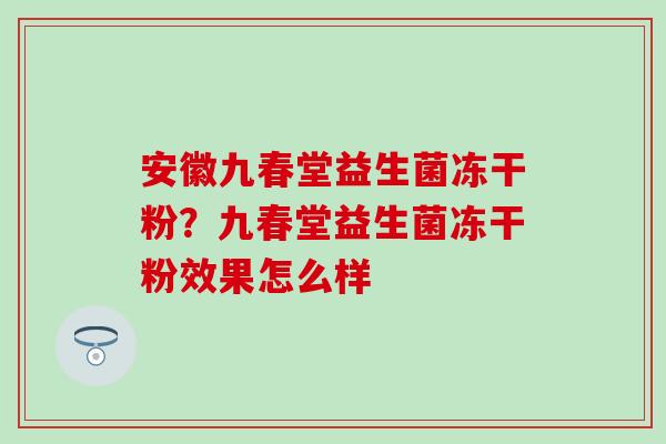 安徽九春堂益生菌冻干粉？九春堂益生菌冻干粉效果怎么样