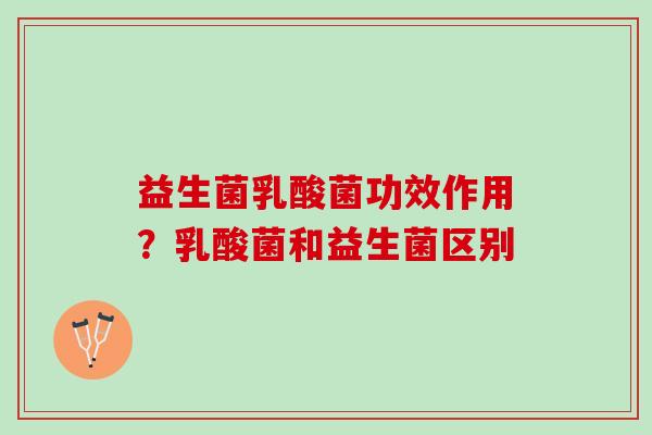 益生菌乳酸菌功效作用？乳酸菌和益生菌区别