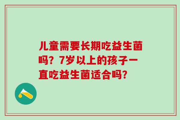 儿童需要长期吃益生菌吗？7岁以上的孩子一直吃益生菌适合吗？